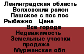 Ленинградская область Волховский район Пашское с/пос пос. Рыбежно › Цена ­ 1 000 000 - Все города Недвижимость » Земельные участки продажа   . Мурманская обл.,Полярные Зори г.